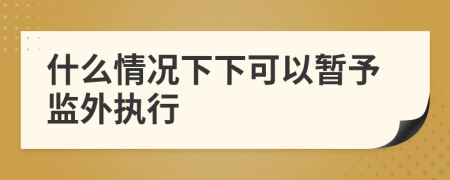 什么情況下下可以暫予監(jiān)外執(zhí)行