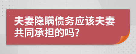 夫妻隱瞞債務(wù)應(yīng)該夫妻共同承擔(dān)的嗎?