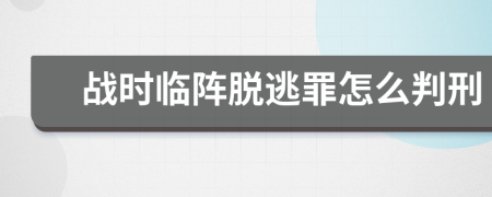 戰(zhàn)時臨陣脫逃罪怎么判刑