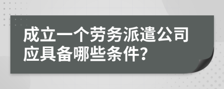 成立一個勞務(wù)派遣公司應(yīng)具備哪些條件？