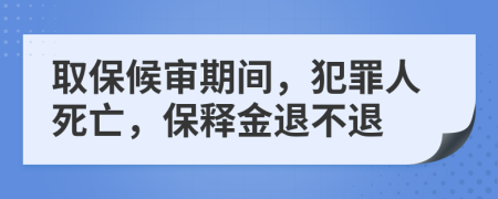 取保候?qū)徠陂g，犯罪人死亡，保釋金退不退