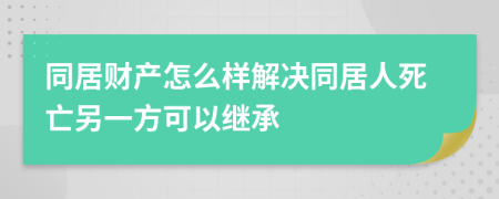 同居財產(chǎn)怎么樣解決同居人死亡另一方可以繼承
