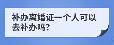 補(bǔ)辦離婚證一個(gè)人可以去補(bǔ)辦嗎？