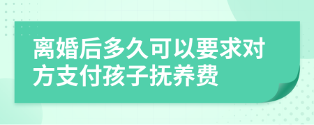 離婚后多久可以要求對方支付孩子撫養(yǎng)費