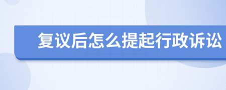 復(fù)議后怎么提起行政訴訟
