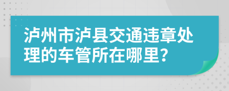 瀘州市瀘縣交通違章處理的車管所在哪里？