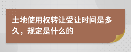 土地使用權轉(zhuǎn)讓受讓時間是多久，規(guī)定是什么的