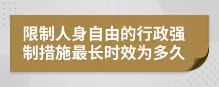 限制人身自由的行政強制措施最長時效為多久
