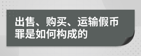 出售、購(gòu)買、運(yùn)輸假幣罪是如何構(gòu)成的