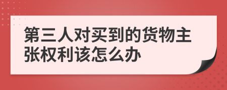 第三人對(duì)買到的貨物主張權(quán)利該怎么辦
