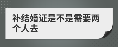 補(bǔ)結(jié)婚證是不是需要兩個人去