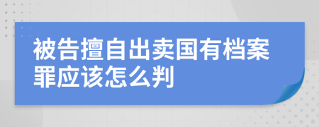 被告擅自出賣國(guó)有檔案罪應(yīng)該怎么判