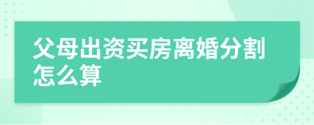 父母出資買房離婚分割怎么算
