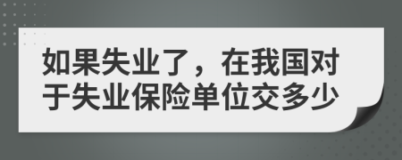 如果失業(yè)了，在我國對于失業(yè)保險(xiǎn)單位交多少