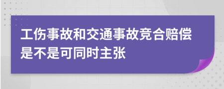 工傷事故和交通事故競合賠償是不是可同時主張