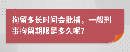 拘留多長(zhǎng)時(shí)間會(huì)批捕，一般刑事拘留期限是多久呢？