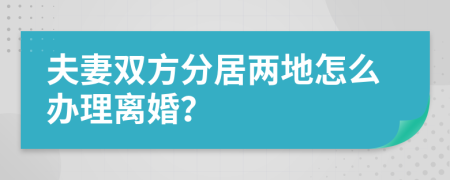 夫妻雙方分居兩地怎么辦理離婚？