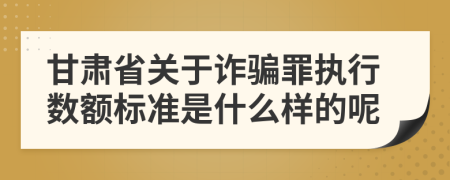 甘肅省關(guān)于詐騙罪執(zhí)行數(shù)額標(biāo)準(zhǔn)是什么樣的呢