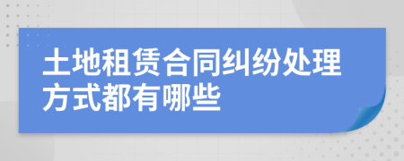 土地租賃合同糾紛處理方式都有哪些