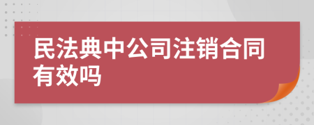 民法典中公司注銷合同有效嗎