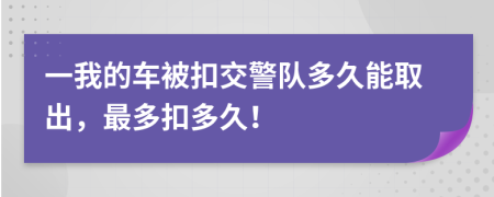 一我的車被扣交警隊多久能取出，最多扣多久！