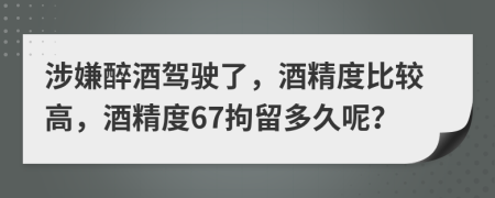 涉嫌醉酒駕駛了，酒精度比較高，酒精度67拘留多久呢？