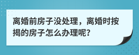 離婚前房子沒處理，離婚時按揭的房子怎么辦理呢？