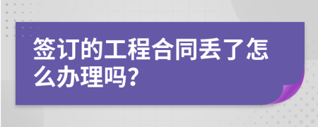 簽訂的工程合同丟了怎么辦理嗎？