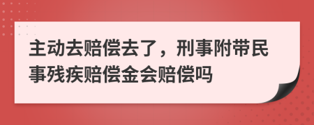 主動去賠償去了，刑事附帶民事殘疾賠償金會賠償嗎