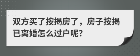 雙方買了按揭房了，房子按揭已離婚怎么過戶呢？
