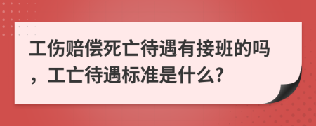 工傷賠償死亡待遇有接班的嗎，工亡待遇標準是什么?