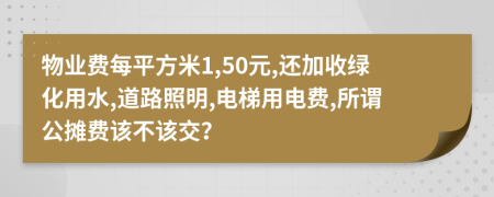 物業(yè)費每平方米1,50元,還加收綠化用水,道路照明,電梯用電費,所謂公攤費該不該交？