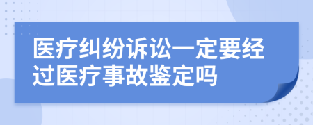 醫(yī)療糾紛訴訟一定要經(jīng)過醫(yī)療事故鑒定嗎