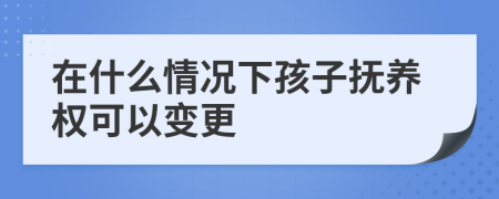 在什么情況下孩子撫養(yǎng)權可以變更