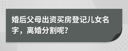 婚后父母出資買房登記兒女名字，離婚分割呢？