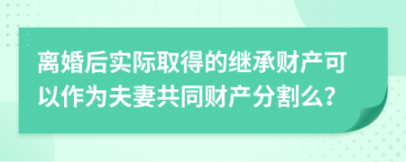離婚后實(shí)際取得的繼承財(cái)產(chǎn)可以作為夫妻共同財(cái)產(chǎn)分割么？