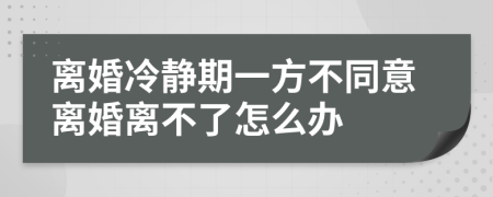 離婚冷靜期一方不同意離婚離不了怎么辦