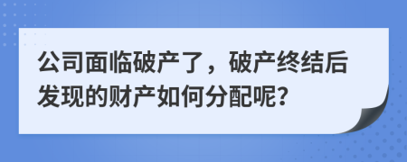 公司面臨破產(chǎn)了，破產(chǎn)終結(jié)后發(fā)現(xiàn)的財(cái)產(chǎn)如何分配呢？