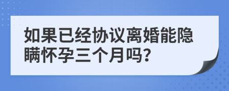 如果已經協(xié)議離婚能隱瞞懷孕三個月嗎？