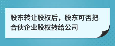 股東轉(zhuǎn)讓股權(quán)后，股東可否把合伙企業(yè)股權(quán)轉(zhuǎn)給公司
