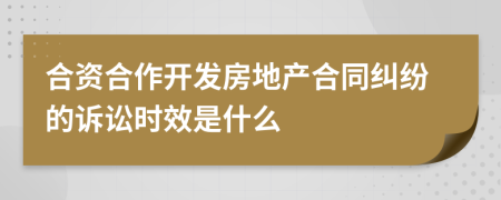 合資合作開發(fā)房地產(chǎn)合同糾紛的訴訟時(shí)效是什么
