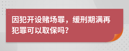 因犯開設(shè)賭場罪，緩刑期滿再犯罪可以取保嗎？