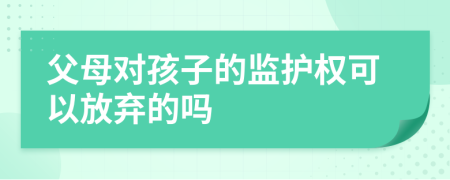 父母對孩子的監(jiān)護權(quán)可以放棄的嗎