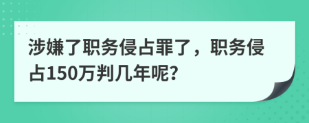 涉嫌了職務(wù)侵占罪了，職務(wù)侵占150萬判幾年呢？