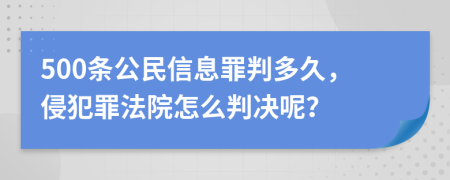 500條公民信息罪判多久，侵犯罪法院怎么判決呢？