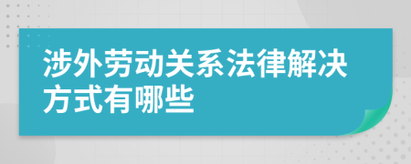 涉外勞動關(guān)系法律解決方式有哪些