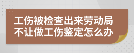 工傷被檢查出來勞動局不讓做工傷鑒定怎么辦