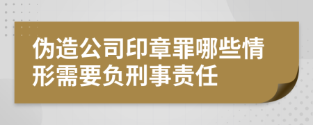 偽造公司印章罪哪些情形需要負(fù)刑事責(zé)任