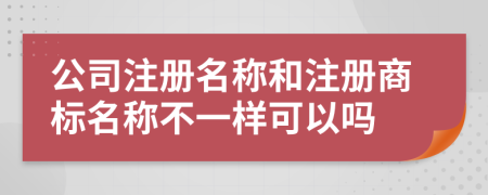 公司注冊名稱和注冊商標(biāo)名稱不一樣可以嗎