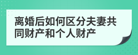 離婚后如何區(qū)分夫妻共同財產(chǎn)和個人財產(chǎn)